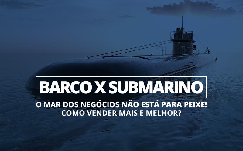 Barco X Submarino — O Mar Dos Negócios Não Está Para Peixe! Como Vender Mais E Melhor? - Plima Contabilidade