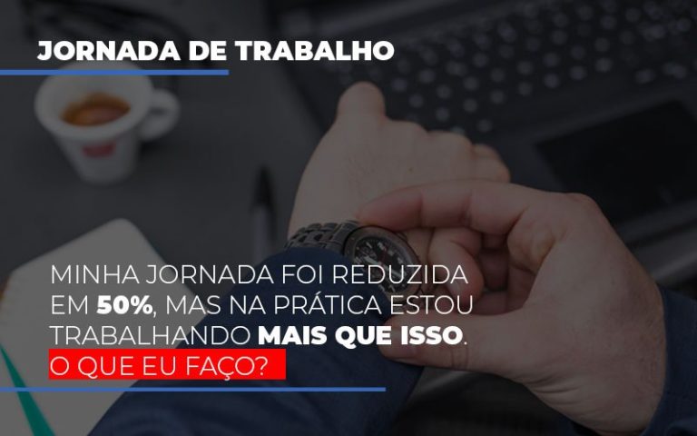 Minha Jornada Foi Reduzida Em 50%, Mas Na Prática Estou Trabalhando Mais Que Isso. O Que Eu Faço? - Plima Contabilidade