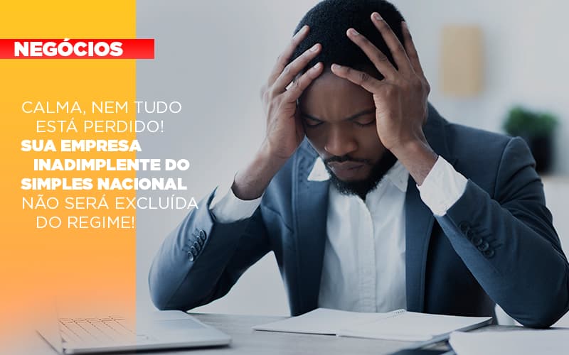 Calma, Nem Tudo Está Perdido! Sua Empresa Inadimplente Do Simples Nacional Não Será Excluída Do Regime! - Plima Contabilidade