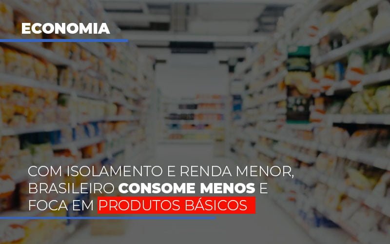 Com Isolamento E Renda Menor, Brasileiro Consome Menos E Foca Em Produtos Básicos - Plima Contabilidade