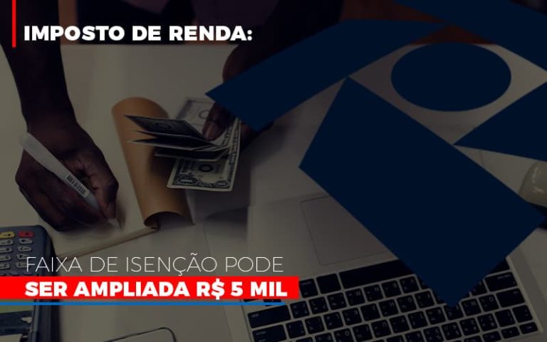 Imposto De Renda Faixa De Isenção Pode Ser Ampliada R 5 Mil 1028