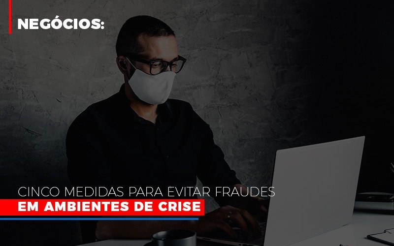 Negócios: Cinco Medidas Para Evitar Fraudes Em Ambientes De Crise - Plima Contabilidade